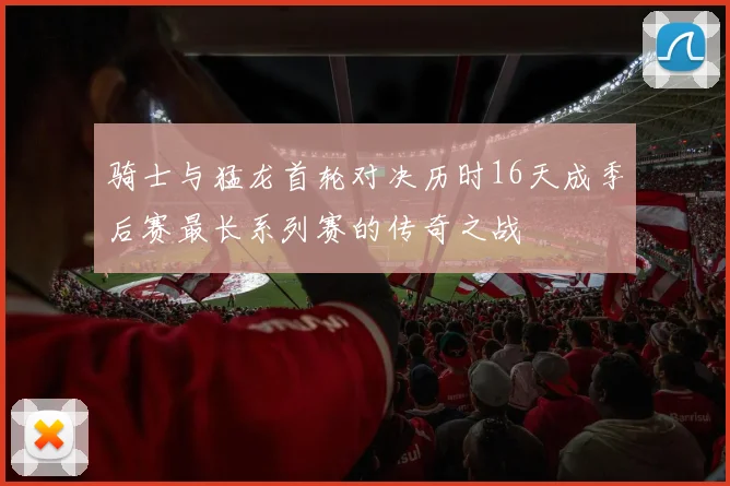 骑士与猛龙首轮对决历时16天成季后赛最长系列赛的传奇之战