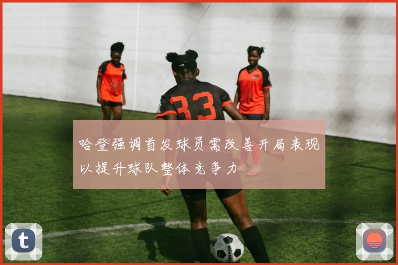 哈登强调首发球员需改善开局表现以提升球队整体竞争力