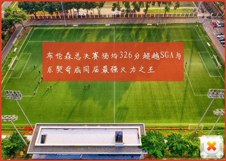 布伦森总决赛场均326分超越SGA与东契奇成同届最强火力之王