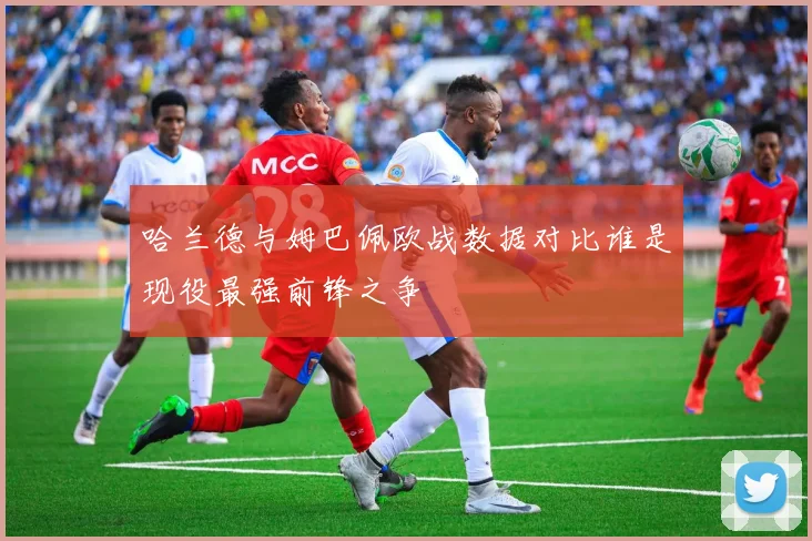 哈兰德与姆巴佩欧战数据对比谁是现役最强前锋之争