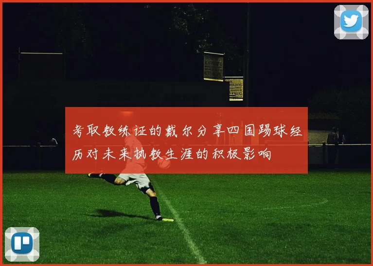 考取教练证的戴尔分享四国踢球经历对未来执教生涯的积极影响