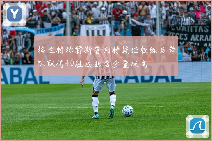 格兰特称赞斯普利特接任教练后带队取得40胜成就含金量极高