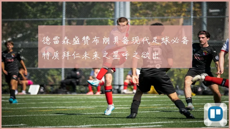 德雷森盛赞布朗具备现代足球必备特质拜仁未来之星呼之欲出