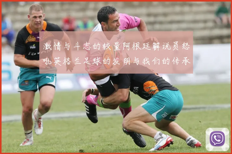 激情与斗志的较量阿根廷解说员怒吼英格兰足球的发明与我们的传承