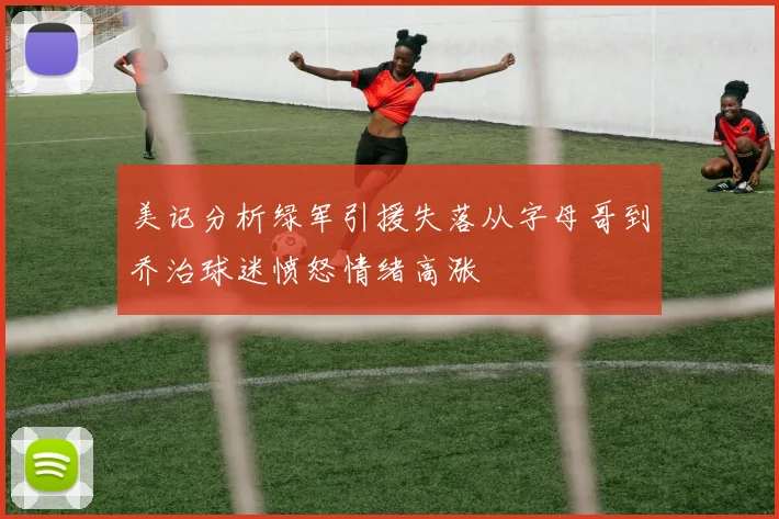 美记分析绿军引援失落从字母哥到乔治球迷愤怒情绪高涨