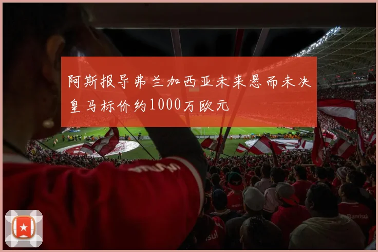 阿斯报导弗兰加西亚未来悬而未决皇马标价约1000万欧元