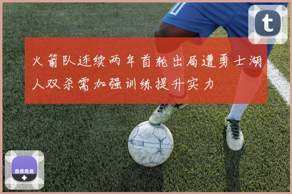 火箭队连续两年首轮出局遭勇士湖人双杀需加强训练提升实力