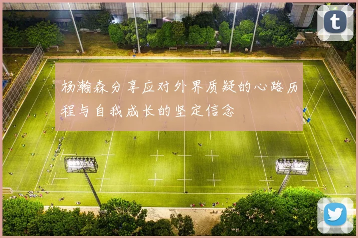 杨瀚森分享应对外界质疑的心路历程与自我成长的坚定信念