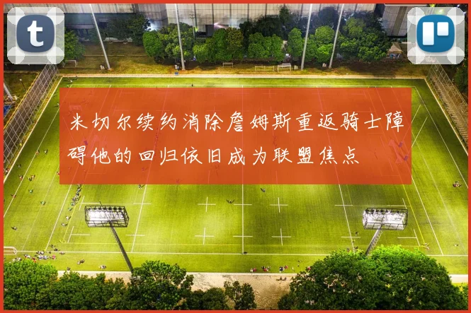 米切尔续约消除詹姆斯重返骑士障碍他的回归依旧成为联盟焦点