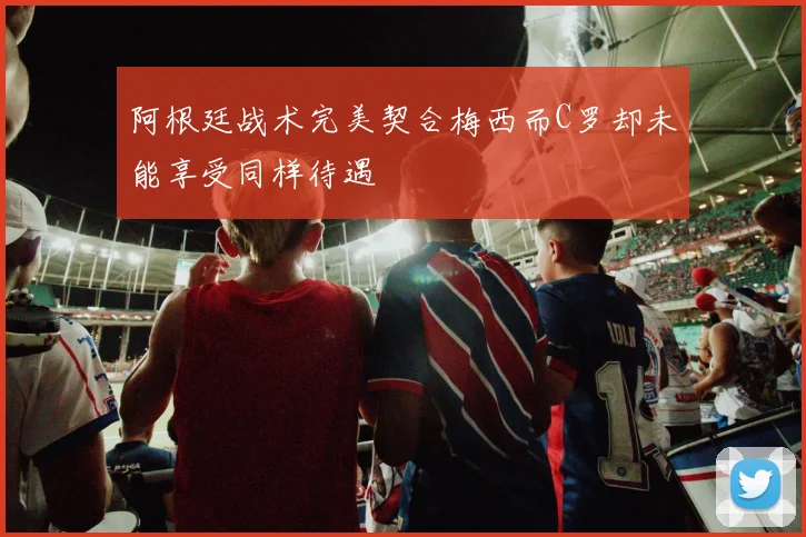 阿根廷战术完美契合梅西而C罗却未能享受同样待遇
