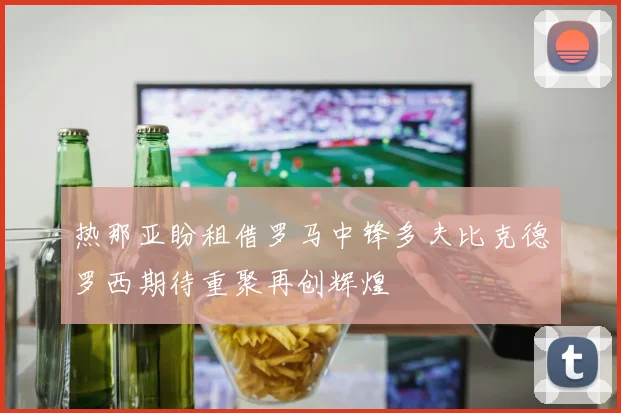 热那亚盼租借罗马中锋多夫比克德罗西期待重聚再创辉煌
