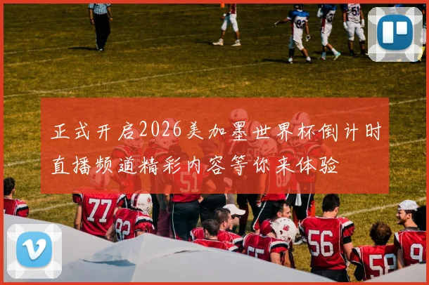 正式开启2026美加墨世界杯倒计时直播频道精彩内容等你来体验
