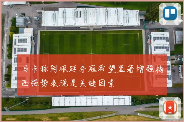 马卡称阿根廷夺冠希望显著增强梅西强势表现是关键因素