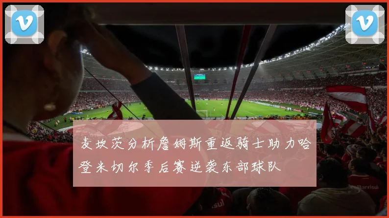 麦坎茨分析詹姆斯重返骑士助力哈登米切尔季后赛逆袭东部球队