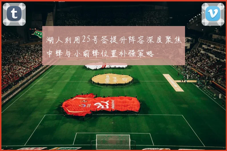 湖人利用25号签提升阵容深度聚焦中锋与小前锋位置补强策略