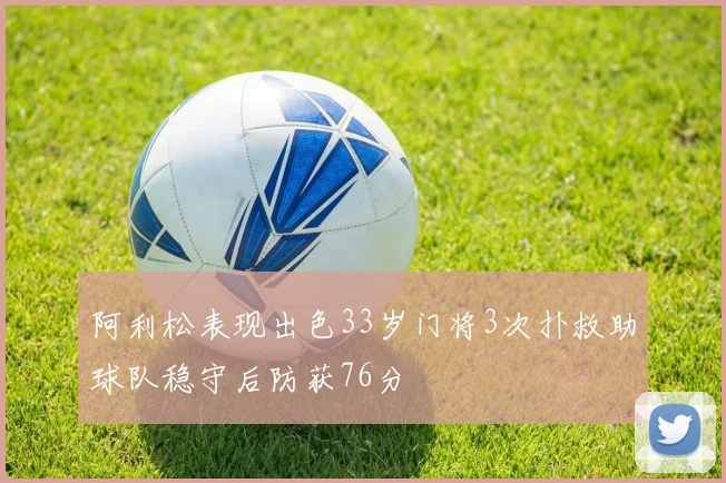 阿利松表现出色33岁门将3次扑救助球队稳守后防获76分