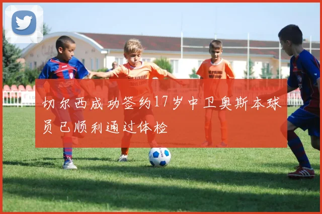 切尔西成功签约17岁中卫奥斯本球员已顺利通过体检
