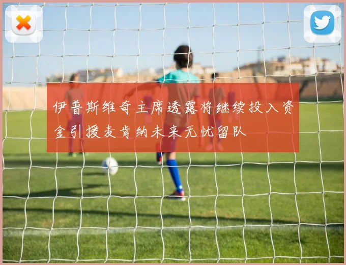 伊普斯维奇主席透露将继续投入资金引援麦肯纳未来无忧留队