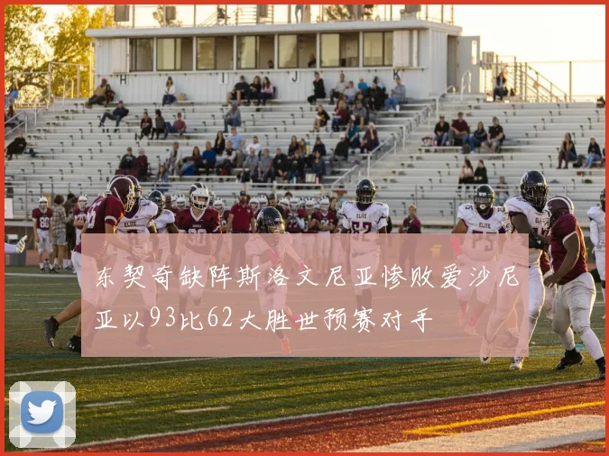东契奇缺阵斯洛文尼亚惨败爱沙尼亚以93比62大胜世预赛对手