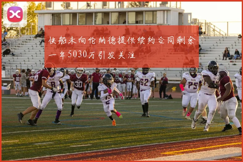 快船未向伦纳德提供续约合同剩余一年5030万引发关注