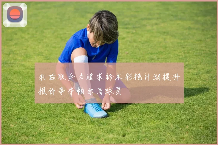 利兹联全力追求铃木彩艳计划提升报价争夺帕尔马球员