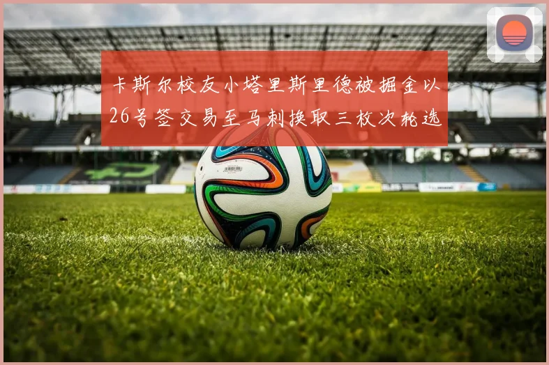 卡斯尔校友小塔里斯里德被掘金以26号签交易至马刺换取三枚次轮选秀权