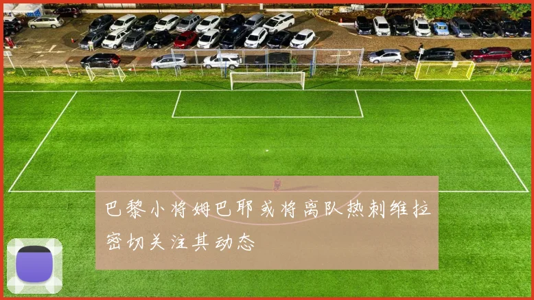 巴黎小将姆巴耶或将离队热刺维拉密切关注其动态
