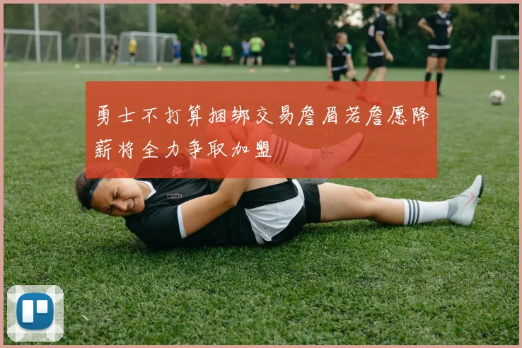 勇士不打算捆绑交易詹眉若詹愿降薪将全力争取加盟