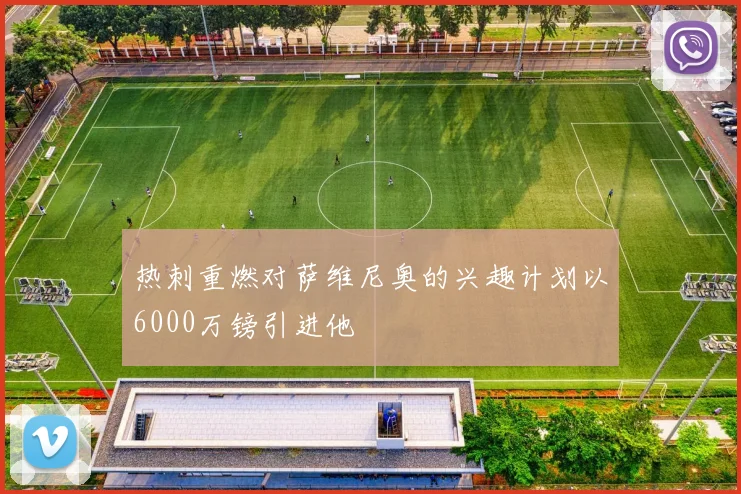 热刺重燃对萨维尼奥的兴趣计划以6000万镑引进他